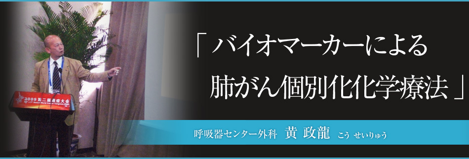 バイオマーカーによる肺がん個別化化学療法 呼吸器センター外科 黄 政龍(こう せいりゅう)